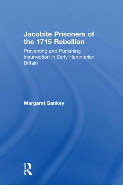 Jacobite Prisoners of the 1715 Rebellion : Preventing and Punishing Insurrection in Early Hanoverian Britain, PDF eBook