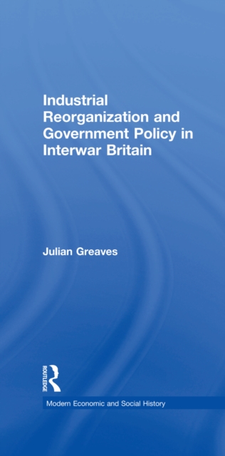 Industrial Reorganization and Government Policy in Interwar Britain, PDF eBook