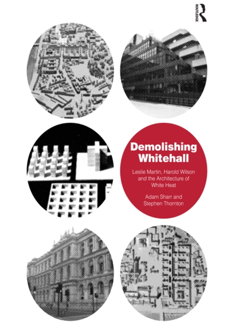 Demolishing Whitehall : Leslie Martin, Harold Wilson and the Architecture of White Heat, PDF eBook