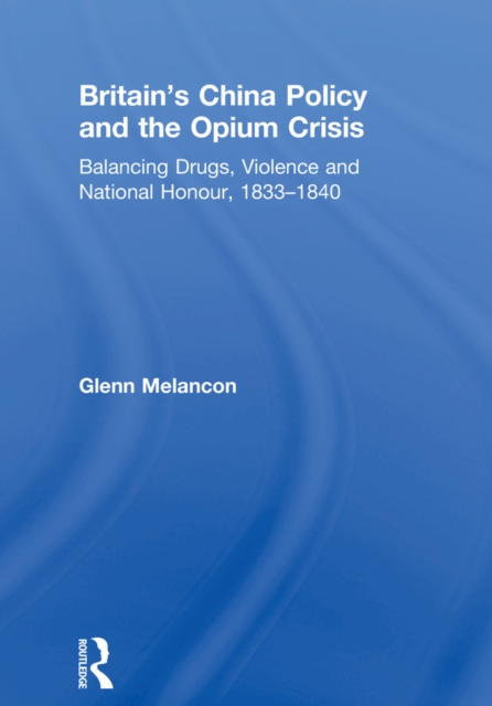 Britain's China Policy and the Opium Crisis : Balancing Drugs, Violence and National Honour, 1833-1840, EPUB eBook