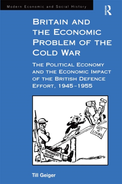 Britain and the Economic Problem of the Cold War : The Political Economy and the Economic Impact of the British Defence Effort, 1945-1955, EPUB eBook