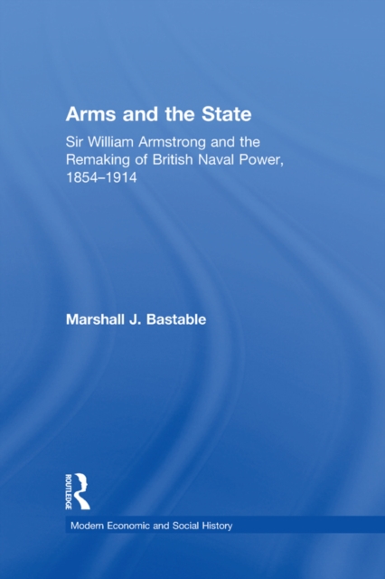 Arms and the State : Sir William Armstrong and the Remaking of British Naval Power, 1854-1914, PDF eBook