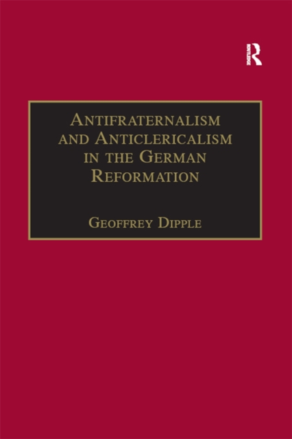 Antifraternalism and Anticlericalism in the German Reformation : Johann Eberlin von Gunzburg and the Campaign Against the Friars, PDF eBook