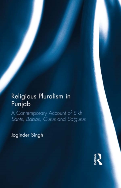 Religious Pluralism in Punjab : A Contemporary Account of Sikh Sants, Babas, Gurus and Satgurus, EPUB eBook