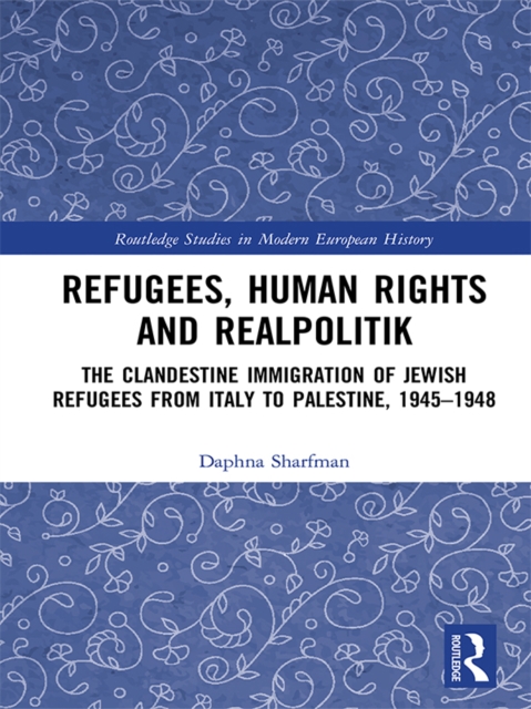 Refugees, Human Rights and Realpolitik : The Clandestine Immigration of Jewish Refugees from Italy to Palestine, 1945-1948, PDF eBook