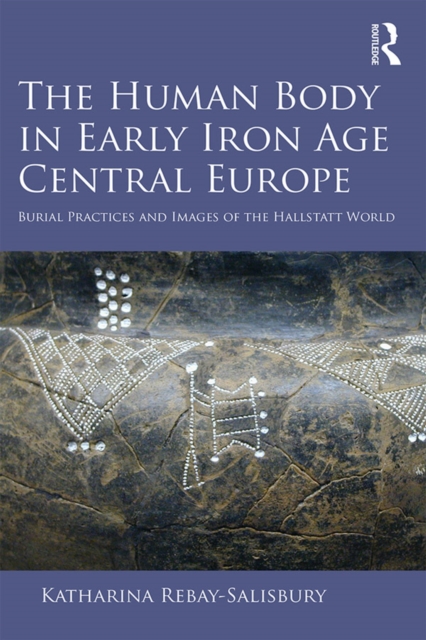The Human Body in Early Iron Age Central Europe : Burial Practices and Images of the Hallstatt World, EPUB eBook