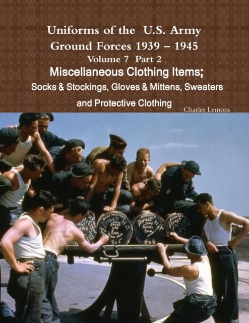 Uniforms of the U.S. Army Ground Forces 1939 - 1945 Volume 7 Part II Miscellaneous Clothing Items Socks & Stockings, Gloves & Mittens, Sweaters & Protective Clothing, Paperback / softback Book