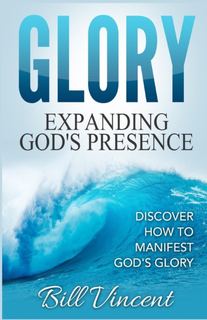 Glory : Expanding God's Presence: Discover How to Manifest God's Glory, Paperback / softback Book