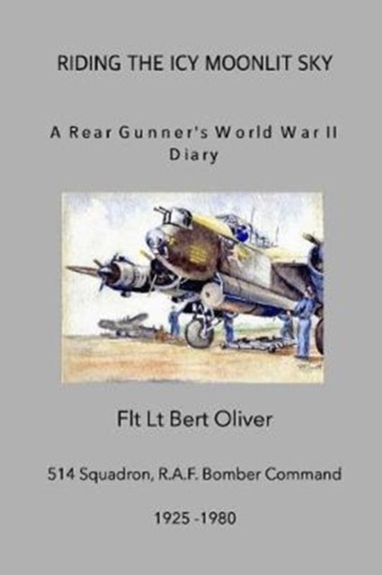 Riding The Icy Moonlit Sky. A Rear Gunner's World War II Diary : Flt Lt Bert Oliver, 514 Squadron, R.A.F. Bomber Command, Paperback / softback Book