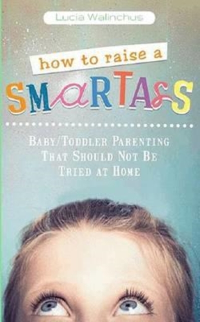 How to Raise a Smart Ass : Parenting That Should Not Be Tried at Home, Paperback / softback Book