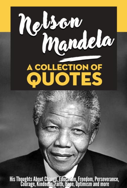 Nelson Mandela: A Collection Of Quotes - His Thoughts On Change, Education, Freedom, Perseverance, Courage, Kindness, Faith, Hope, Optimism And More!, EPUB eBook