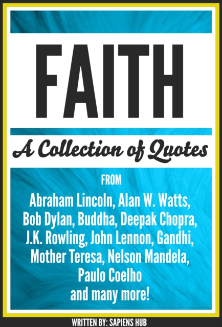 Faith: A Collection Of Quotes From Abraham Lincoln, Alan W. Watts, Bob Dylan, Buddha, Deepak Chopra, J.K. Rowling, John Lennon, Gandhi, Mother Teresa, Nelson Mandela, Paulo Coelho And Many More!, EPUB eBook