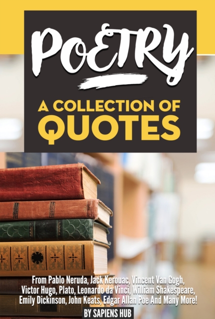 Poetry: A Collection Of Quotes From Pablo Neruda, Jack Kerouac, Vincent Van Gogh, Victor Hugo, Plato, Leonardo da Vinci, William Shakespeare, Emily Dickinson, John Keats, Edgar Allan Poe And Many More, EPUB eBook