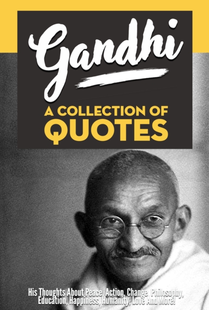 Gandhi: A Collection Of Quotes - His Thoughts On Peace, Action, Change, Philosophy, Education, Happiness, Humanity, Love And More!, EPUB eBook