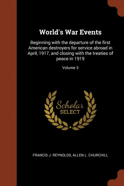 World's War Events : Beginning with the Departure of the First American Destroyers for Service Abroad in April, 1917, and Closing with the Treaties of Peace in 1919; Volume 3, Paperback / softback Book