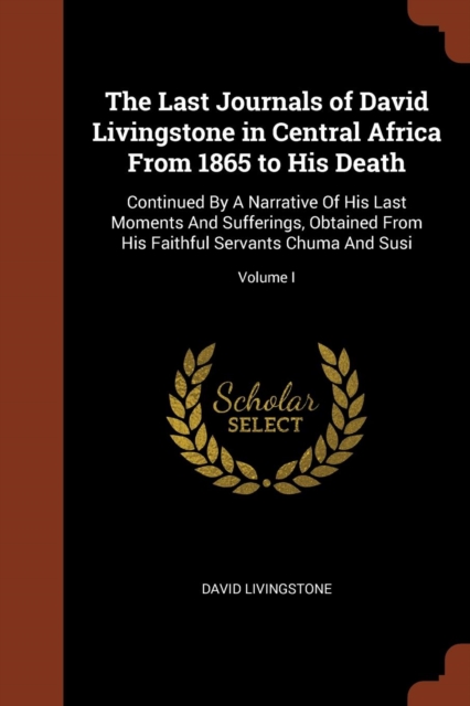 The Last Journals of David Livingstone in Central Africa from 1865 to His Death : Continued by a Narrative of His Last Moments and Sufferings, Obtained from His Faithful Servants Chuma and Susi; Volum, Paperback / softback Book
