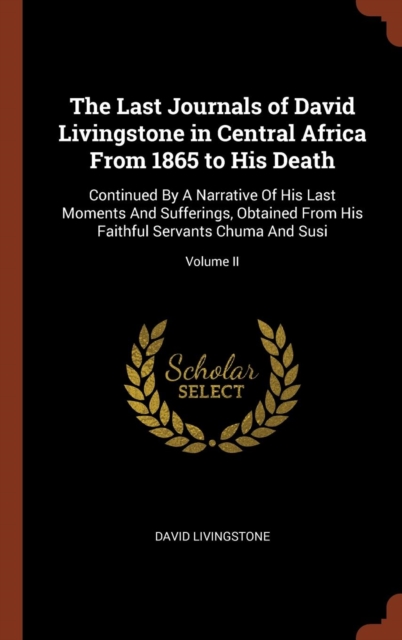 The Last Journals of David Livingstone in Central Africa from 1865 to His Death : Continued by a Narrative of His Last Moments and Sufferings, Obtained from His Faithful Servants Chuma and Susi; Volum, Hardback Book