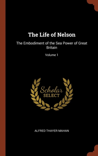 The Life of Nelson : The Embodiment of the Sea Power of Great Britain; Volume 1, Hardback Book