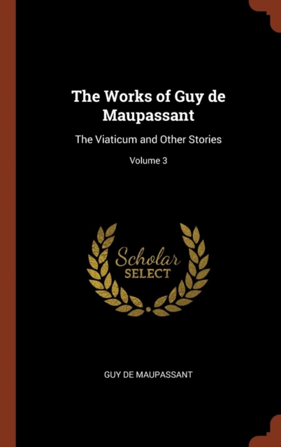 The Works of Guy de Maupassant : The Viaticum and Other Stories; Volume 3, Hardback Book
