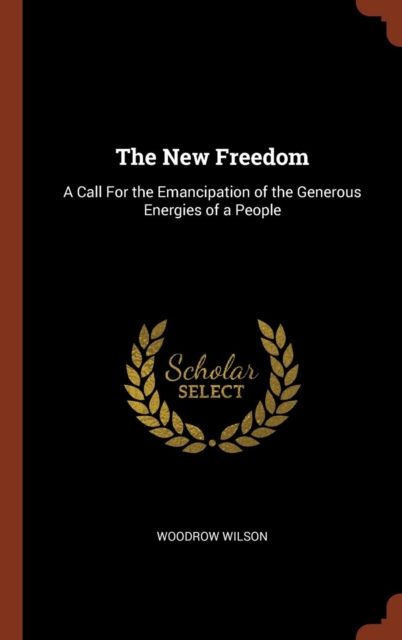 The New Freedom : A Call for the Emancipation of the Generous Energies of a People, Hardback Book