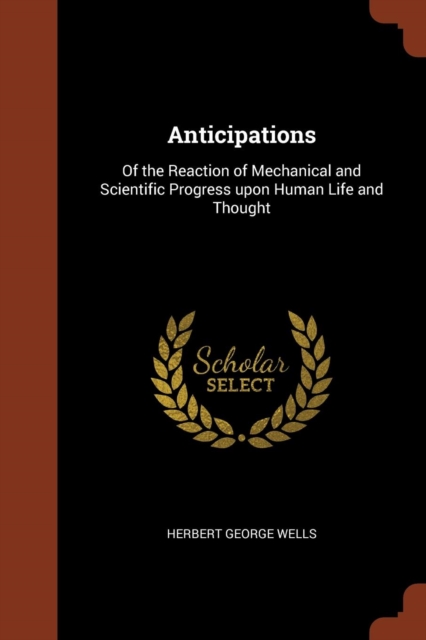 Anticipations : Of the Reaction of Mechanical and Scientific Progress Upon Human Life and Thought, Paperback / softback Book