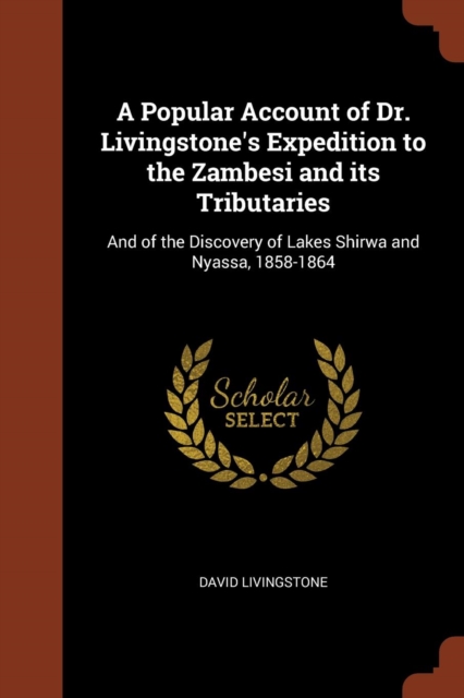 A Popular Account of Dr. Livingstone's Expedition to the Zambesi and Its Tributaries : And of the Discovery of Lakes Shirwa and Nyassa, 1858-1864, Paperback / softback Book