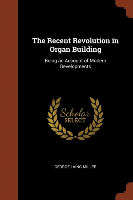 The Recent Revolution in Organ Building : Being an Account of Modern Developments, Paperback / softback Book