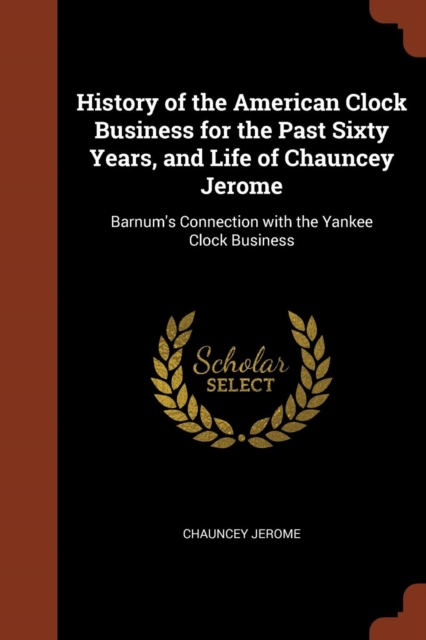 History of the American Clock Business for the Past Sixty Years, and Life of Chauncey Jerome : Barnum's Connection with the Yankee Clock Business, Paperback / softback Book