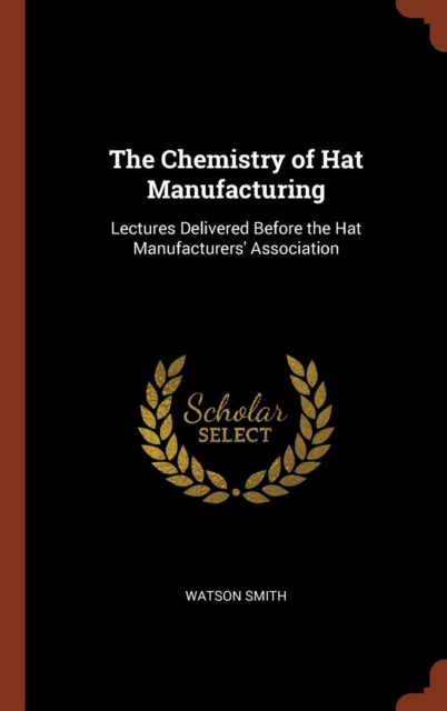 The Chemistry of Hat Manufacturing : Lectures Delivered Before the Hat Manufacturers' Association, Hardback Book