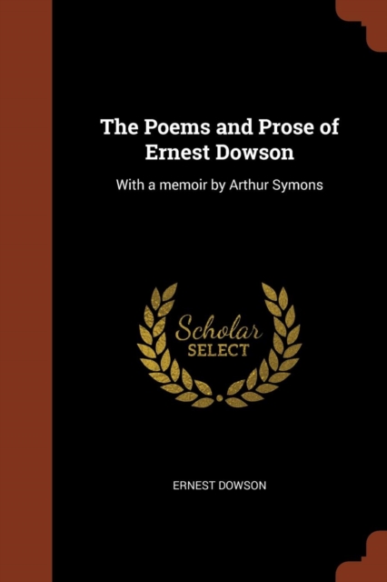 The Poems and Prose of Ernest Dowson : With a Memoir by Arthur Symons, Paperback / softback Book