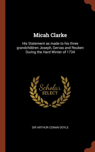 Micah Clarke : His Statement as Made to His Three Grandchildren Joseph, Gervas and Reuben During the Hard Winter of 1734, Hardback Book