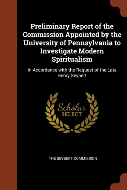 Preliminary Report of the Commission Appointed by the University of Pennsylvania to Investigate Modern Spiritualism : In Accordance with the Request of the Late Henry Seybert, Paperback / softback Book