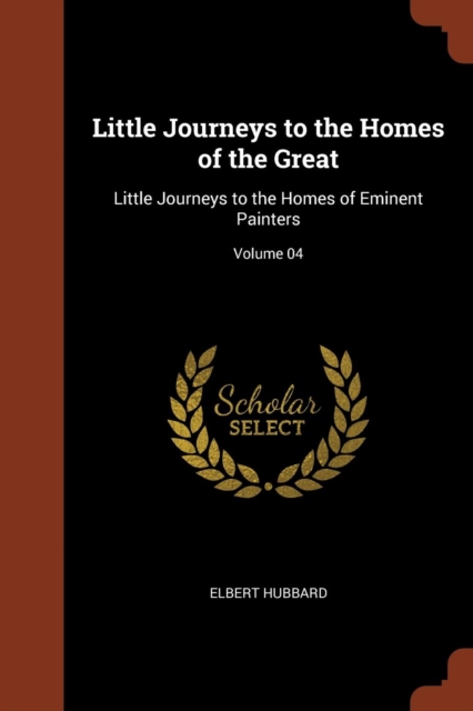 Little Journeys to the Homes of the Great : Little Journeys to the Homes of Eminent Painters; Volume 04, Paperback / softback Book