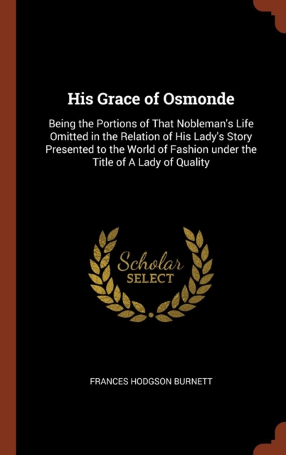 His Grace of Osmonde : Being the Portions of That Nobleman's Life Omitted in the Relation of His Lady's Story Presented to the World of Fashion Under the Title of a Lady of Quality, Hardback Book