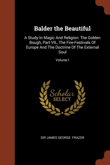 Balder the Beautiful : A Study in Magic and Religion: The Golden Bough, Part VII., the Fire-Festivals of Europe and the Doctrine of the External Soul; Volume I, Paperback / softback Book
