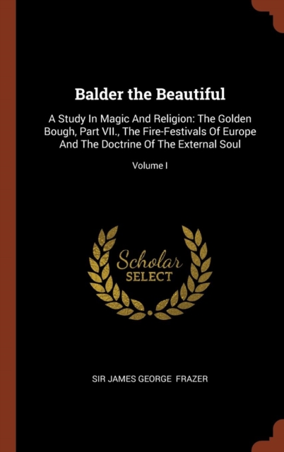 Balder the Beautiful : A Study in Magic and Religion: The Golden Bough, Part VII., the Fire-Festivals of Europe and the Doctrine of the External Soul; Volume I, Hardback Book