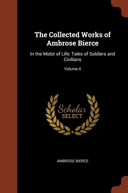 The Collected Works of Ambrose Bierce : In the Midst of Life: Tales of Soldiers and Civilians; Volume II, Paperback / softback Book