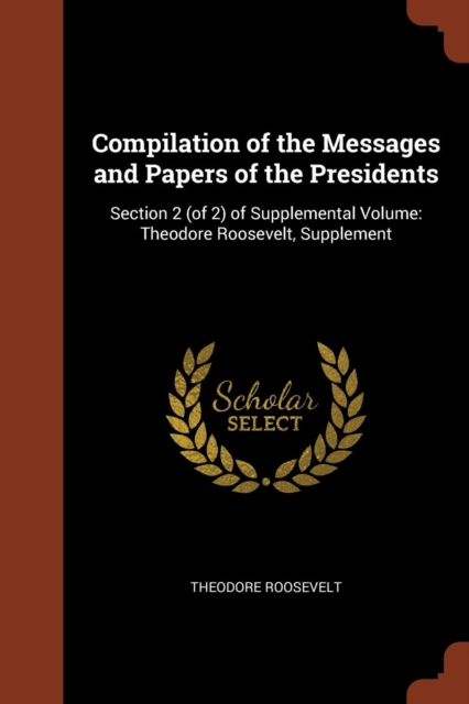 Compilation of the Messages and Papers of the Presidents : Section 2 (of 2) of Supplemental Volume: Theodore Roosevelt, Supplement, Paperback / softback Book