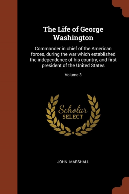 The Life of George Washington : Commander in Chief of the American Forces, During the War Which Established the Independence of His Country, and First President of the United States; Volume 3, Paperback / softback Book