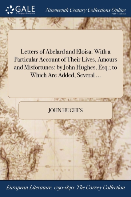 Letters of Abelard and Eloisa : With a Particular Account of Their Lives, Amours and Misfortunes: by John Hughes, Esq.; to Which Are Added, Several ..., Paperback / softback Book