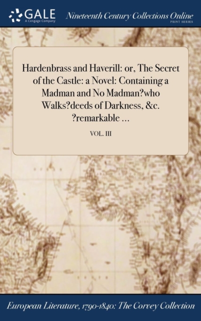 Hardenbrass and Haverill : Or, the Secret of the Castle: A Novel: Containing a Madman and No Madman?who Walks?deeds of Darkness, &C. ?Remarkable ...; Vol. III, Hardback Book