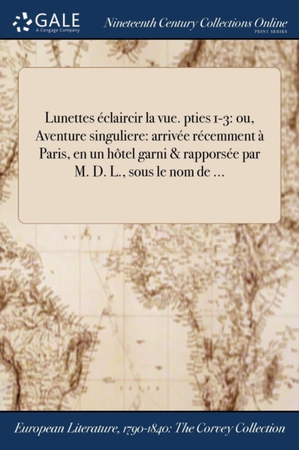 Lunettes Eclaircir La Vue. Pties 1-3 : Ou, Aventure Singuliere: Arrivee Recemment a Paris, En Un Hotel Garni & Rapporsee Par M. D. L., Sous Le Nom de ..., Paperback / softback Book
