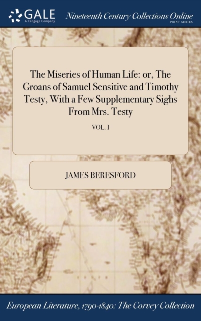 The Miseries of Human Life : or, The Groans of Samuel Sensitive and Timothy Testy, With a Few Supplementary Sighs From Mrs. Testy; VOL. I, Hardback Book