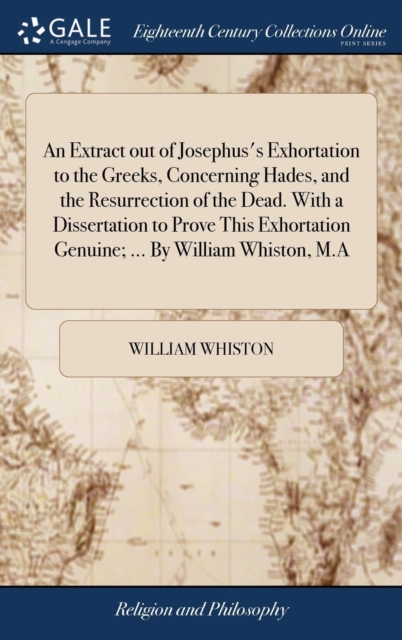 An Extract Out of Josephus's Exhortation to the Greeks, Concerning Hades, and the Resurrection of the Dead. with a Dissertation to Prove This Exhortation Genuine; ... by William Whiston, M.a, Hardback Book