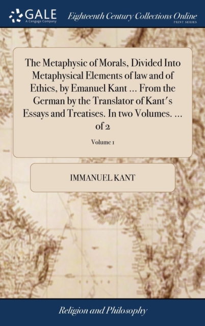 The Metaphysic of Morals, Divided Into Metaphysical Elements of law and of Ethics, by Emanuel Kant ... From the German by the Translator of Kant's Essays and Treatises. In two Volumes. ... of 2; Volum, Hardback Book
