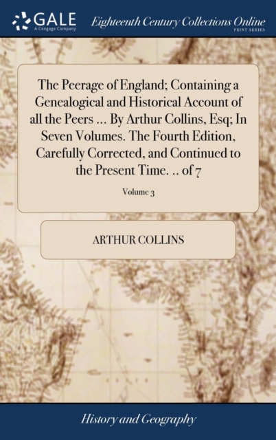 The Peerage of England; Containing a Genealogical and Historical Account of all the Peers ... By Arthur Collins, Esq; In Seven Volumes. The Fourth Edition, Carefully Corrected, and Continued to the Pr, Hardback Book