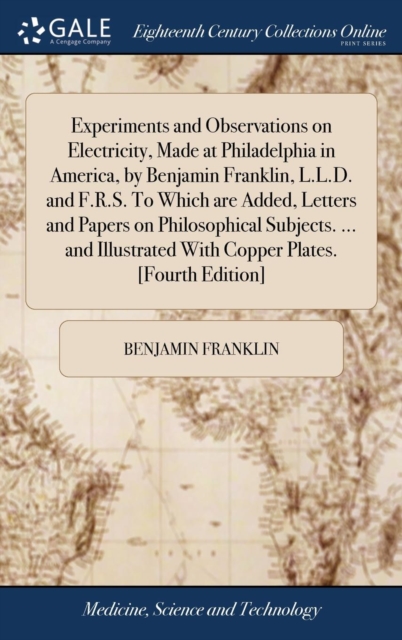 Experiments and Observations on Electricity, Made at Philadelphia in America, by Benjamin Franklin, L.L.D. and F.R.S. to Which Are Added, Letters and Papers on Philosophical Subjects. ... and Illustra, Hardback Book