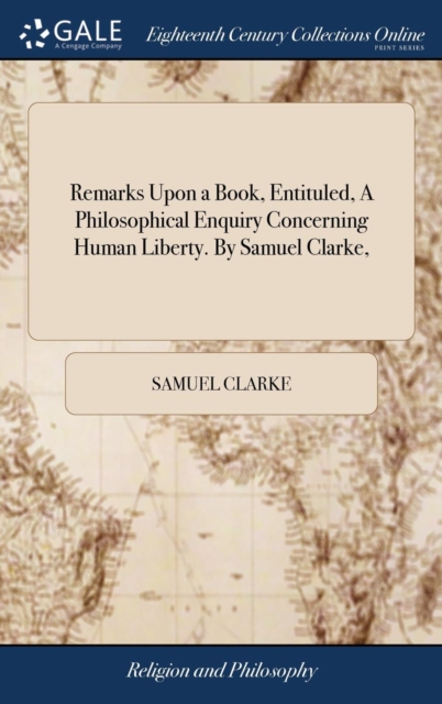 Remarks Upon a Book, Entituled, A Philosophical Enquiry Concerning Human Liberty. By Samuel Clarke,, Hardback Book