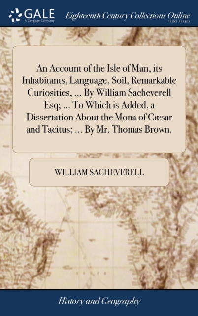 An Account of the Isle of Man, its Inhabitants, Language, Soil, Remarkable Curiosities, ... By William Sacheverell Esq; ... To Which is Added, a Dissertation About the Mona of Cæsar and Tacitus; ... B, Hardback Book