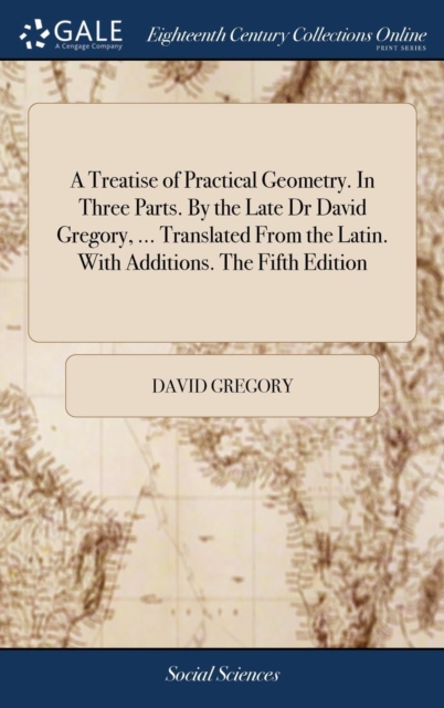 A Treatise of Practical Geometry. in Three Parts. by the Late Dr David Gregory, ... Translated from the Latin. with Additions. the Fifth Edition, Hardback Book